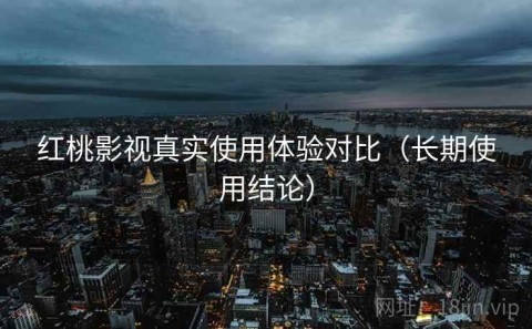 红桃影视真实使用体验对比（长期使用结论）