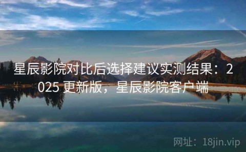 星辰影院对比后选择建议实测结果：2025 更新版，星辰影院客户端