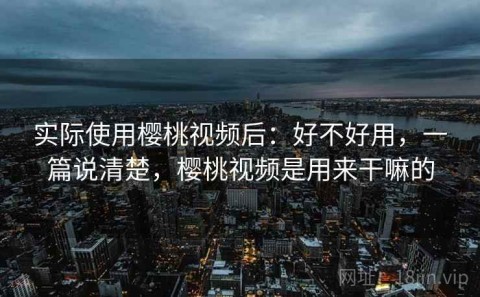 实际使用樱桃视频后：好不好用，一篇说清楚，樱桃视频是用来干嘛的