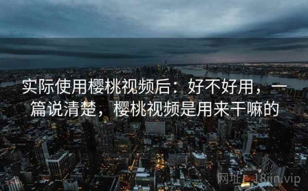 实际使用樱桃视频后：好不好用，一篇说清楚，樱桃视频是用来干嘛的