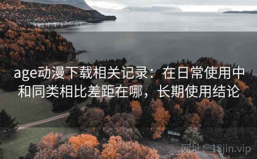 age动漫下载相关记录：在日常使用中和同类相比差距在哪，长期使用结论