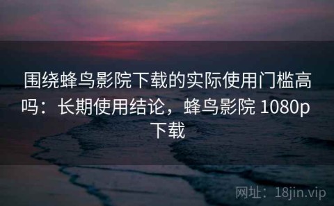 围绕蜂鸟影院下载的实际使用门槛高吗：长期使用结论，蜂鸟影院 1080p 下载