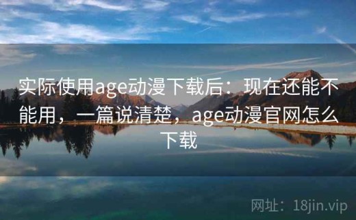 实际使用age动漫下载后：现在还能不能用，一篇说清楚，age动漫官网怎么下载