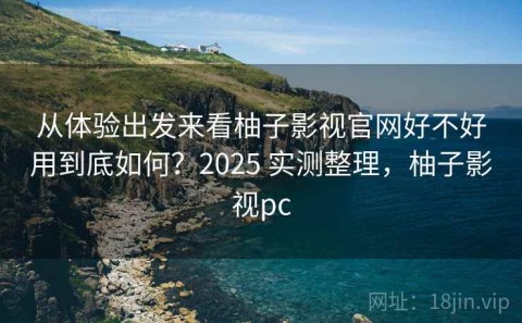 从体验出发来看柚子影视官网好不好用到底如何？2025 实测整理，柚子影视pc