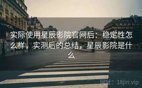 实际使用星辰影院官网后：稳定性怎么样，实测后的总结，星辰影院是什么