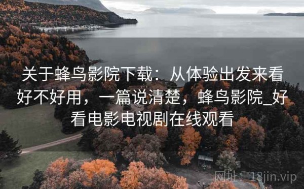 关于蜂鸟影院下载：从体验出发来看好不好用，一篇说清楚，蜂鸟影院_好看电影电视剧在线观看