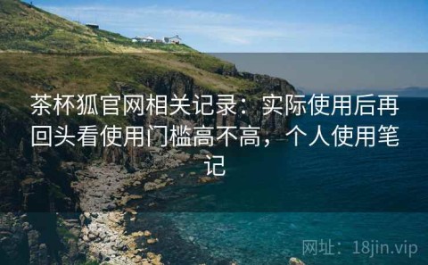 茶杯狐官网相关记录：实际使用后再回头看使用门槛高不高，个人使用笔记