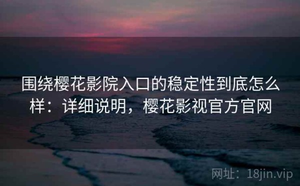 围绕樱花影院入口的稳定性到底怎么样：详细说明，樱花影视官方官网