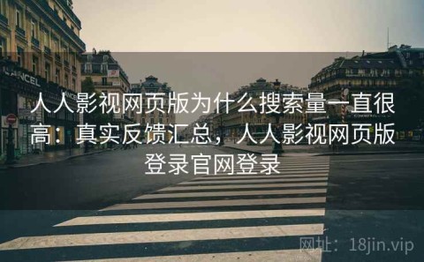 人人影视网页版为什么搜索量一直很高：真实反馈汇总，人人影视网页版登录官网登录