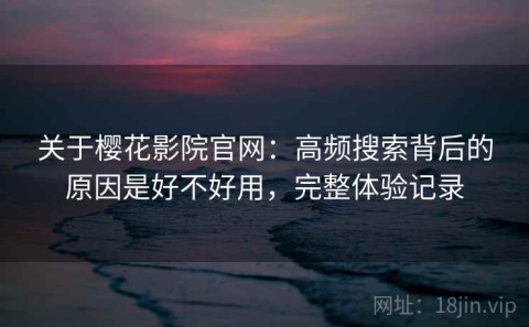 关于樱花影院官网：高频搜索背后的原因是好不好用，完整体验记录