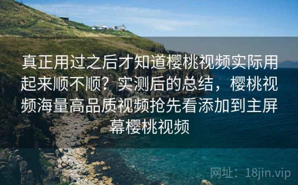 真正用过之后才知道樱桃视频实际用起来顺不顺？实测后的总结，樱桃视频海量高品质视频抢先看添加到主屏幕樱桃视频