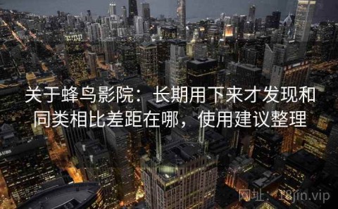 关于蜂鸟影院：长期用下来才发现和同类相比差距在哪，使用建议整理