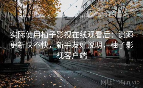实际使用柚子影视在线观看后：资源更新快不快，新手友好说明，柚子影视客户端