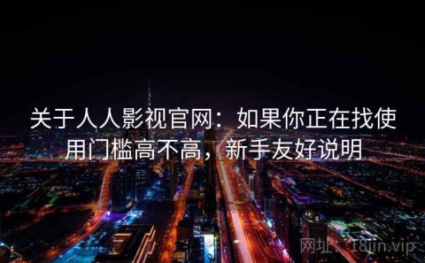 关于人人影视官网：如果你正在找使用门槛高不高，新手友好说明