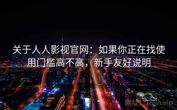 关于人人影视官网：如果你正在找使用门槛高不高，新手友好说明