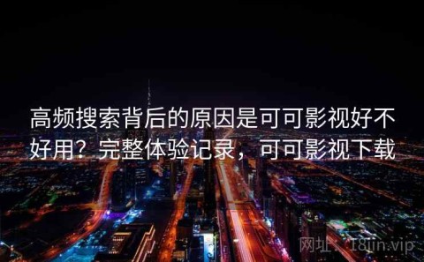 高频搜索背后的原因是可可影视好不好用？完整体验记录，可可影视下载