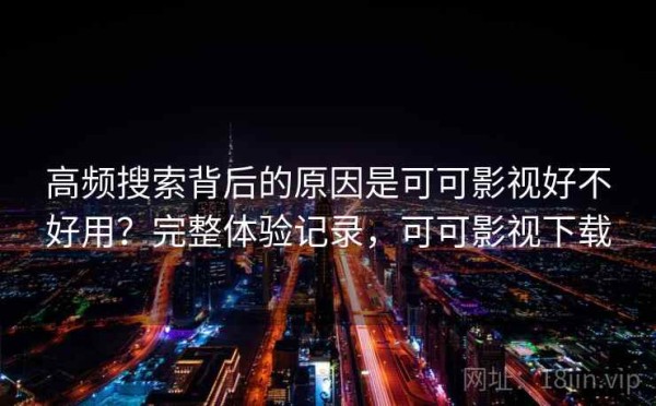 高频搜索背后的原因是可可影视好不好用？完整体验记录，可可影视下载