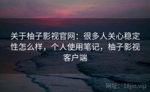关于柚子影视官网：很多人关心稳定性怎么样，个人使用笔记，柚子影视客户端
