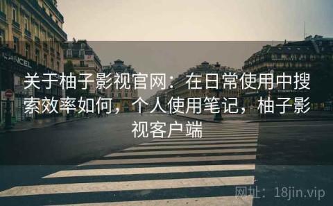 关于柚子影视官网：在日常使用中搜索效率如何，个人使用笔记，柚子影视客户端