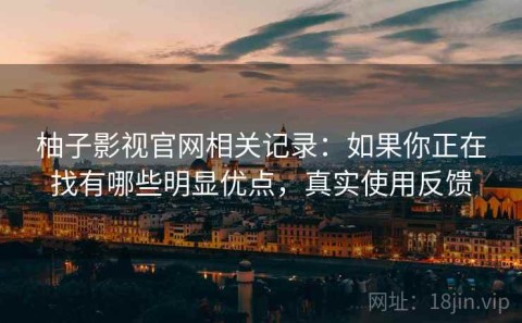 柚子影视官网相关记录：如果你正在找有哪些明显优点，真实使用反馈