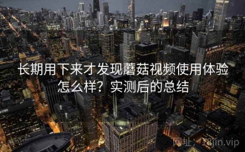 长期用下来才发现蘑菇视频使用体验怎么样？实测后的总结