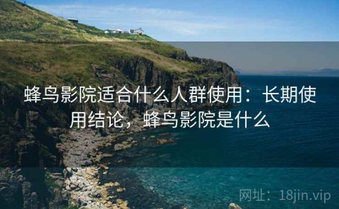 蜂鸟影院适合什么人群使用：长期使用结论，蜂鸟影院是什么
