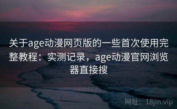 关于age动漫网页版的一些首次使用完整教程：实测记录，age动漫官网浏览器直接搜