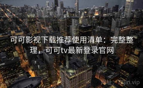 可可影视下载推荐使用清单：完整整理，可可tv最新登录官网