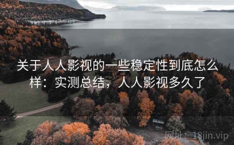关于人人影视的一些稳定性到底怎么样：实测总结，人人影视多久了