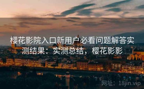 樱花影院入口新用户必看问题解答实测结果：实测总结，樱花影影