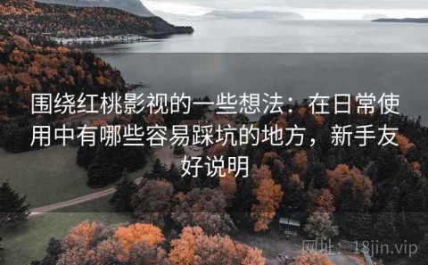 围绕红桃影视的一些想法：在日常使用中有哪些容易踩坑的地方，新手友好说明