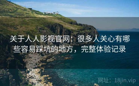 关于人人影视官网：很多人关心有哪些容易踩坑的地方，完整体验记录