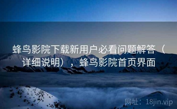 蜂鸟影院下载新用户必看问题解答（详细说明），蜂鸟影院首页界面