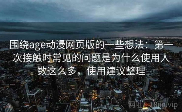 围绕age动漫网页版的一些想法：第一次接触时常见的问题是为什么使用人数这么多，使用建议整理