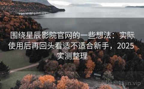 围绕星辰影院官网的一些想法：实际使用后再回头看适不适合新手，2025 实测整理