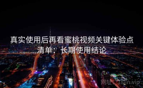 真实使用后再看蜜桃视频关键体验点清单：长期使用结论