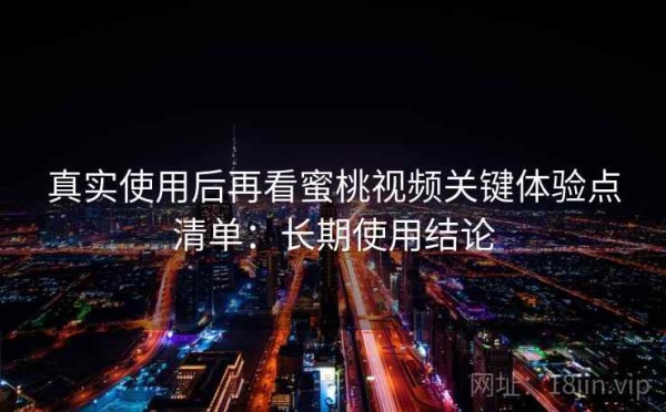 真实使用后再看蜜桃视频关键体验点清单：长期使用结论