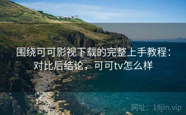 围绕可可影视下载的完整上手教程：对比后结论，可可tv怎么样