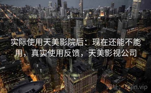 实际使用天美影院后：现在还能不能用，真实使用反馈，天美影视公司