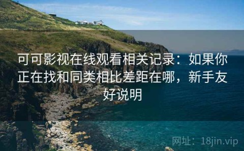 可可影视在线观看相关记录：如果你正在找和同类相比差距在哪，新手友好说明