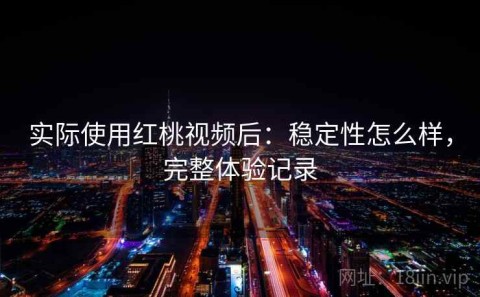 实际使用红桃视频后：稳定性怎么样，完整体验记录