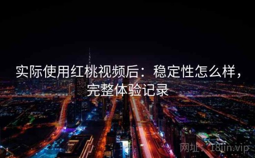 实际使用红桃视频后：稳定性怎么样，完整体验记录