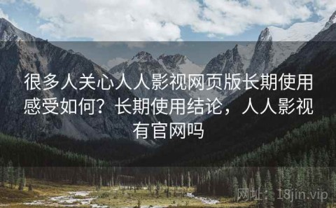 很多人关心人人影视网页版长期使用感受如何？长期使用结论，人人影视有官网吗