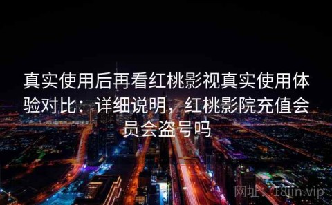 真实使用后再看红桃影视真实使用体验对比：详细说明，红桃影院充值会员会盗号吗
