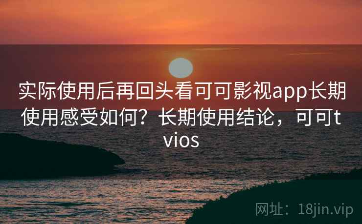 实际使用后再回头看可可影视app长期使用感受如何？长期使用结论，可可tvios