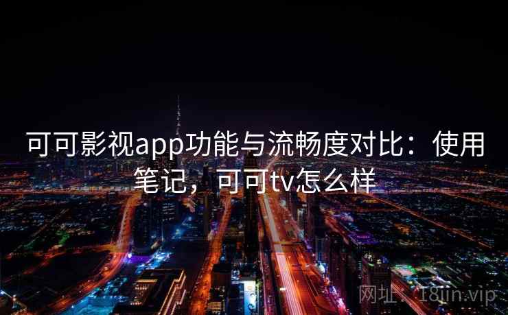 可可影视app功能与流畅度对比：使用笔记，可可tv怎么样