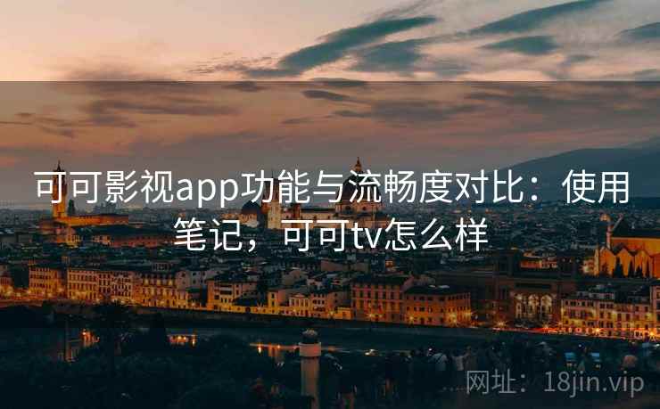 可可影视app功能与流畅度对比：使用笔记，可可tv怎么样