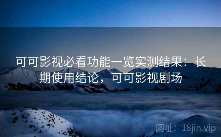可可影视必看功能一览实测结果:长期使用结论,可可影视剧场 可可影视必看功能一览实测结果:长期使用结论,可可影视剧场