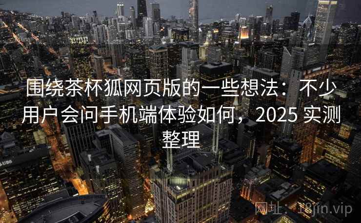 围绕茶杯狐网页版的一些想法：不少用户会问手机端体验如何，2025 实测整理