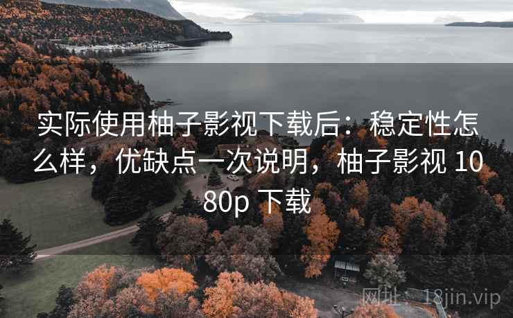 实际使用柚子影视下载后：稳定性怎么样，优缺点一次说明，柚子影视 1080p 下载